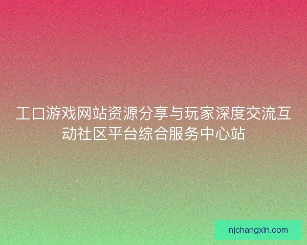 工口游戏网站资源分享与玩家深度交流互动社区平台综合服务中心站