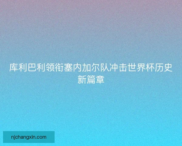 库利巴利领衔塞内加尔队冲击世界杯历史新篇章
